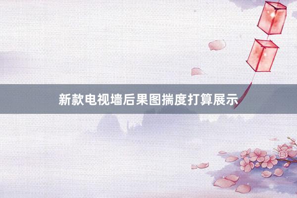 新款电视墙后果图揣度打算展示