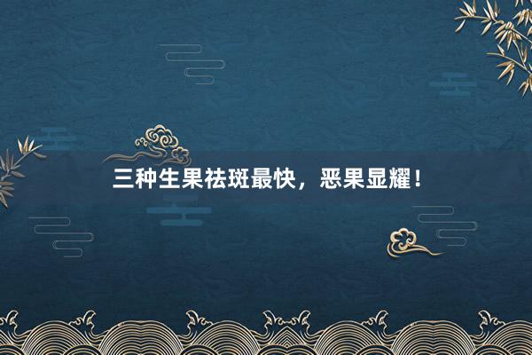 三种生果祛斑最快，恶果显耀！