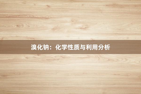 溴化钠：化学性质与利用分析