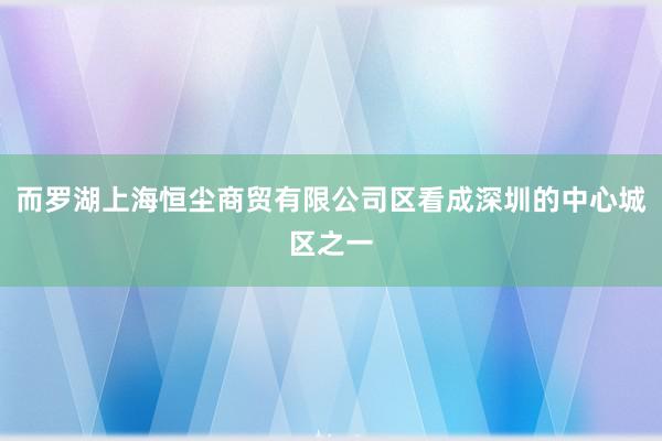 而罗湖上海恒尘商贸有限公司区看成深圳的中心城区之一