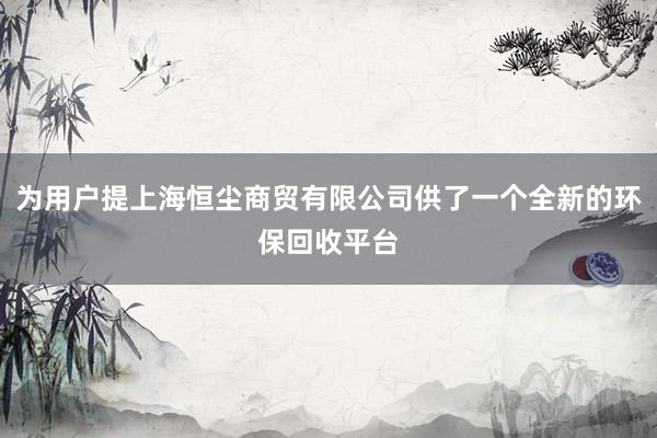 为用户提上海恒尘商贸有限公司供了一个全新的环保回收平台